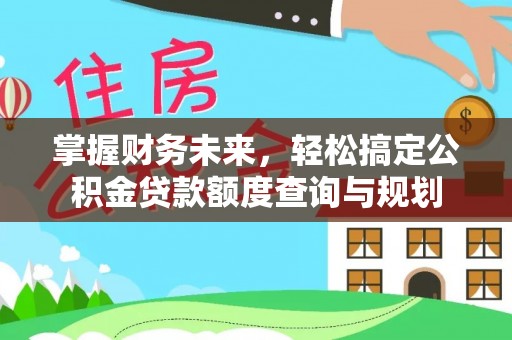 大新掌握财务未来，轻松搞定公积金贷款额度查询与规划