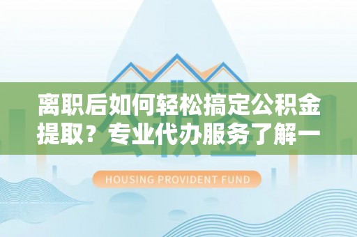 大新离职后如何轻松搞定公积金提取？专业代办服务了解一下