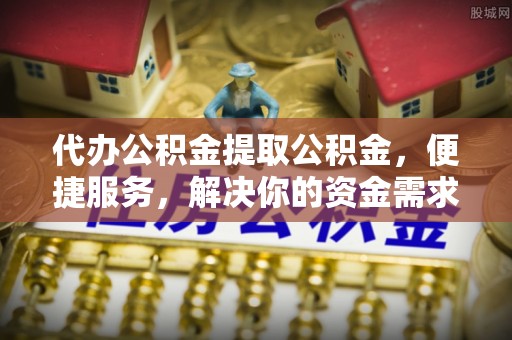 大新代办公积金提取公积金，便捷服务，解决你的资金需求