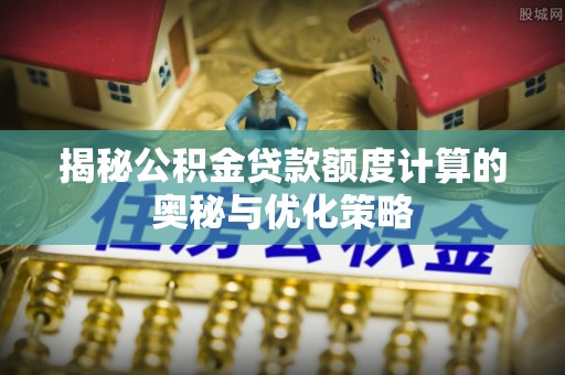大新揭秘公积金贷款额度计算的奥秘与优化策略