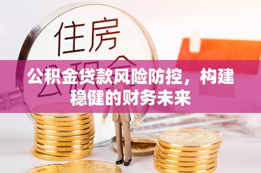 大新公积金贷款风险防控，构建稳健的财务未来