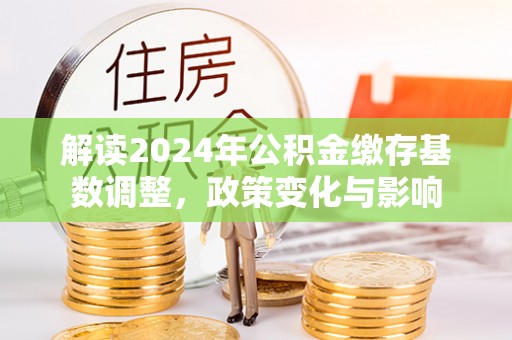 大新解读2024年公积金缴存基数调整，政策变化与影响