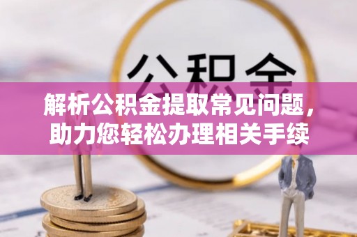 大新解析公积金提取常见问题，助力您轻松办理相关手续