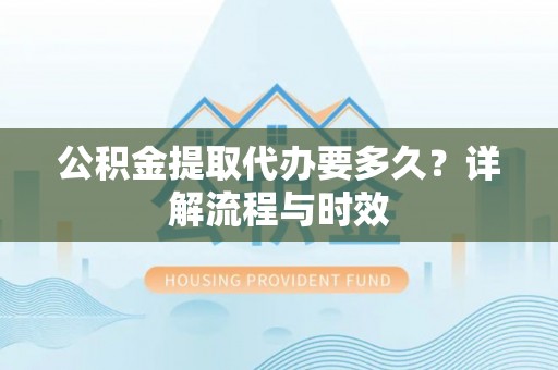 大新公积金提取代办要多久？详解流程与时效