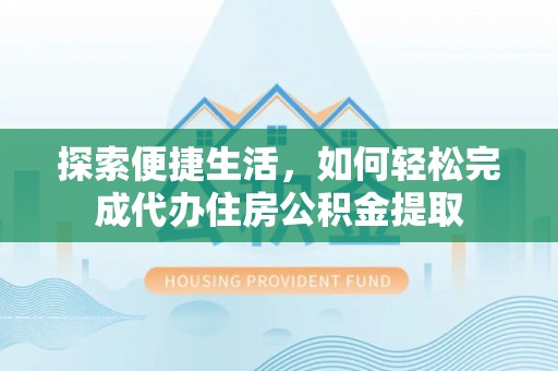 大新探索便捷生活，如何轻松完成代办住房公积金提取