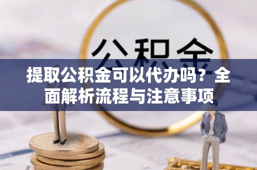 大新提取公积金可以代办吗？全面解析流程与注意事项
