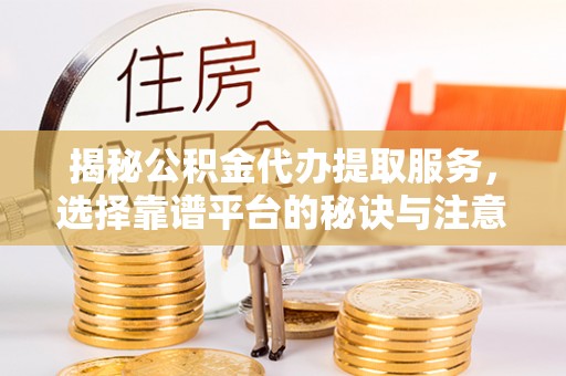 大新揭秘公积金代办提取服务，选择靠谱平台的秘诀与注意事项