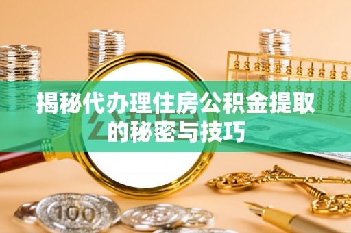 大新揭秘代办理住房公积金提取的秘密与技巧