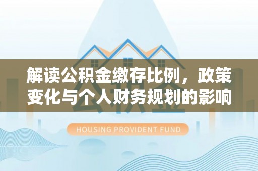 大新解读公积金缴存比例，政策变化与个人财务规划的影响