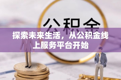 大新探索未来生活，从公积金线上服务平台开始