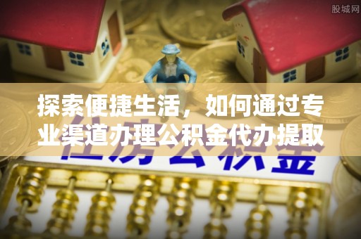 大新探索便捷生活，如何通过专业渠道办理公积金代办提取业务