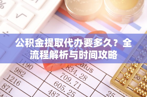 大新公积金提取代办要多久？全流程解析与时间攻略