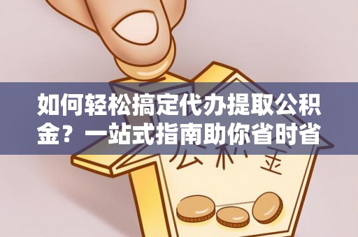 大新如何轻松搞定代办提取公积金？一站式指南助你省时省心
