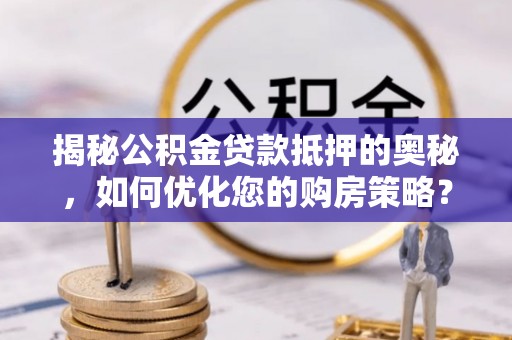 大新揭秘公积金贷款抵押的奥秘，如何优化您的购房策略？