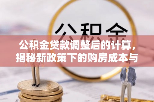 大新公积金贷款调整后的计算，揭秘新政策下的购房成本与规划策略