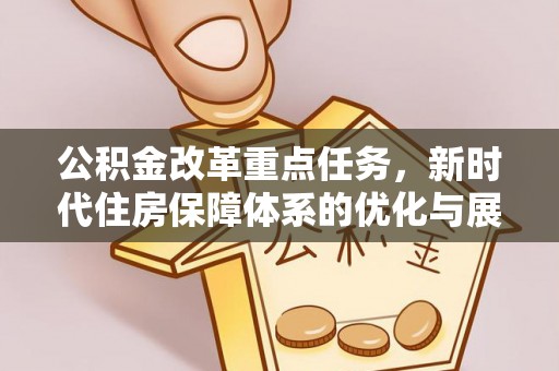 大新公积金改革重点任务，新时代住房保障体系的优化与展望