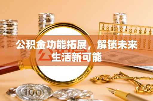 大新公积金功能拓展，解锁未来生活新可能