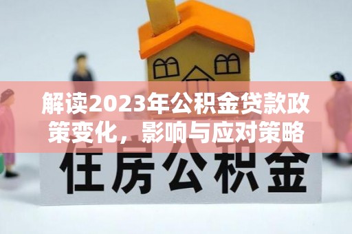 大新解读2023年公积金贷款政策变化，影响与应对策略