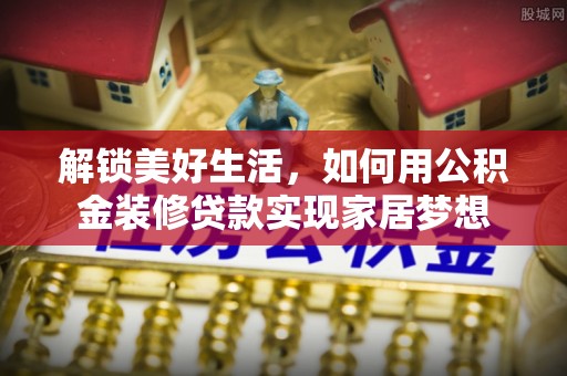 大新解锁美好生活，如何用公积金装修贷款实现家居梦想
