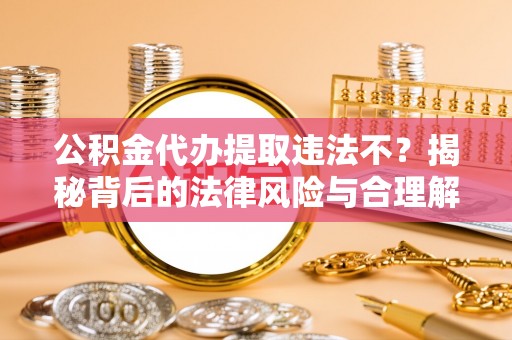 大新公积金代办提取违法不？揭秘背后的法律风险与合理解决方案