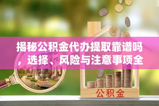 大新揭秘公积金代办提取靠谱吗，选择、风险与注意事项全解析