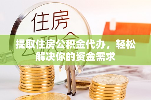 大新提取住房公积金代办，轻松解决你的资金需求