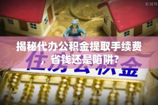 大新揭秘代办公积金提取手续费，省钱还是陷阱？