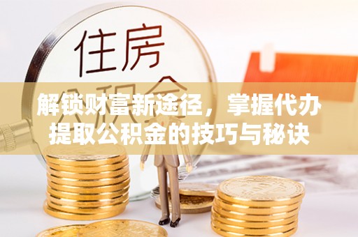 大新解锁财富新途径，掌握代办提取公积金的技巧与秘诀