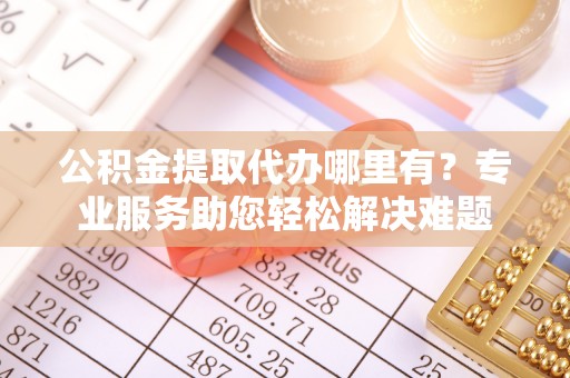 大新公积金提取代办哪里有？专业服务助您轻松解决难题