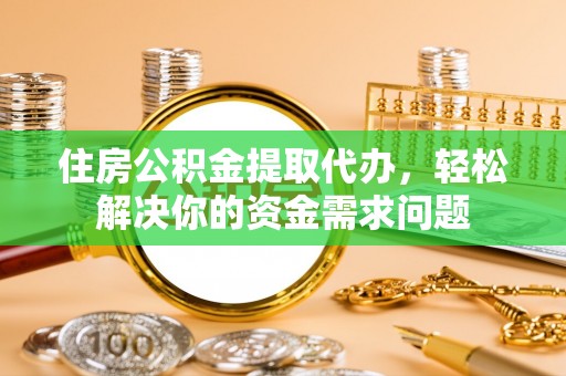 大新住房公积金提取代办，轻松解决你的资金需求问题