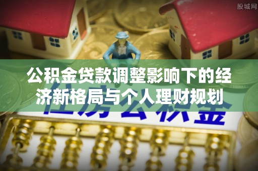 大新公积金贷款调整影响下的经济新格局与个人理财规划