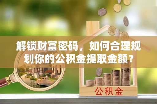 大新解锁财富密码，如何合理规划你的公积金提取金额？