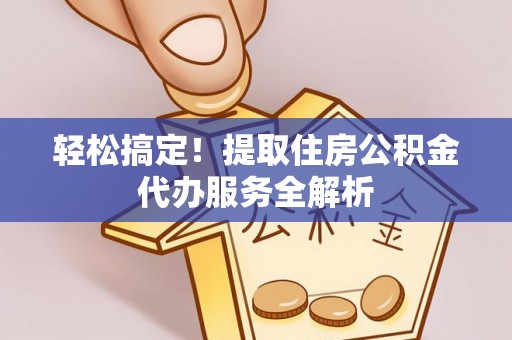 大新轻松搞定！提取住房公积金代办服务全解析