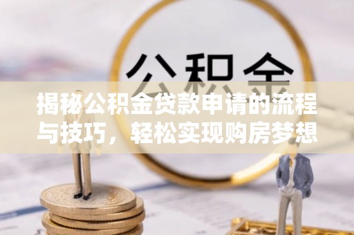 大新揭秘公积金贷款申请的流程与技巧，轻松实现购房梦想