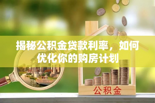 大新揭秘公积金贷款利率，如何优化你的购房计划