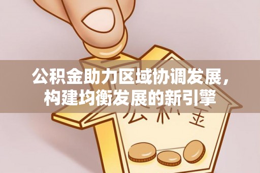 大新公积金助力区域协调发展，构建均衡发展的新引擎