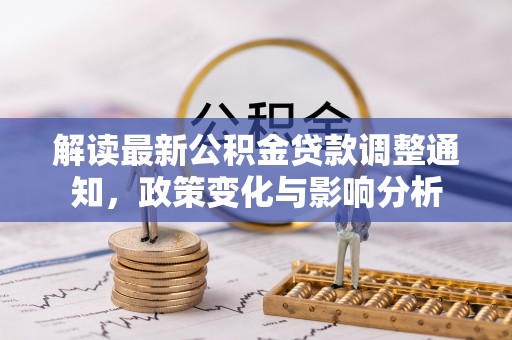 大新解读最新公积金贷款调整通知，政策变化与影响分析