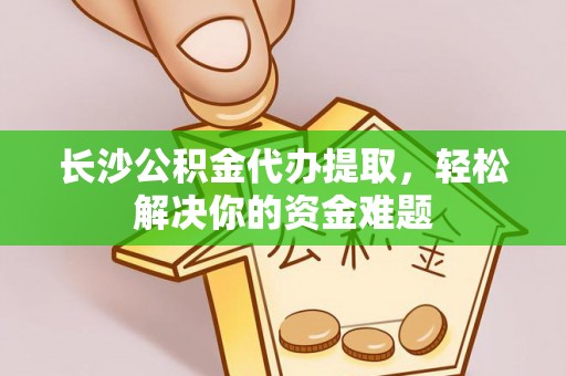 大新长沙公积金代办提取，轻松解决你的资金难题