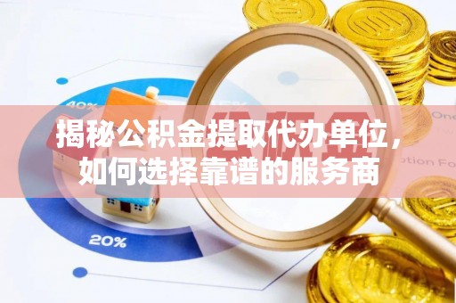 大新揭秘公积金提取代办单位，如何选择靠谱的服务商
