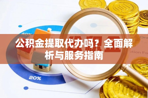 大新公积金提取代办吗？全面解析与服务指南