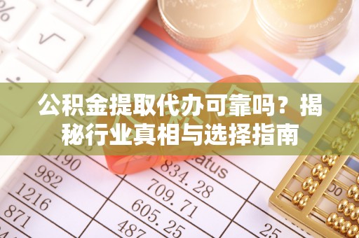 大新公积金提取代办可靠吗？揭秘行业真相与选择指南
