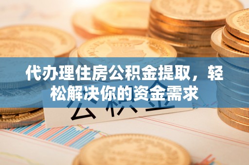 大新代办理住房公积金提取，轻松解决你的资金需求