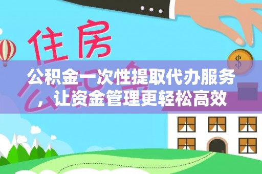 大新公积金一次性提取代办服务，让资金管理更轻松高效