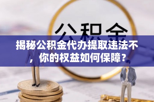 大新揭秘公积金代办提取违法不，你的权益如何保障？